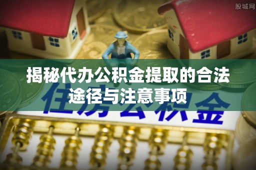 改则揭秘代办公积金提取的合法途径与注意事项