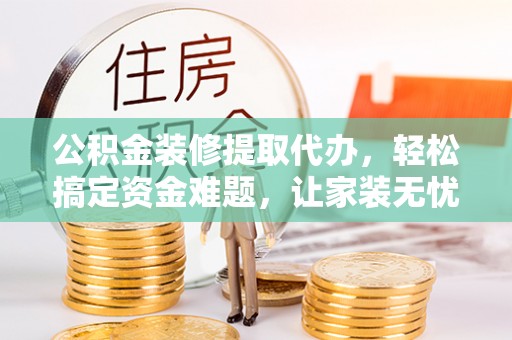 改则公积金装修提取代办，轻松搞定资金难题，让家装无忧