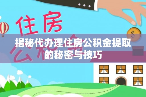 改则揭秘代办理住房公积金提取的秘密与技巧
