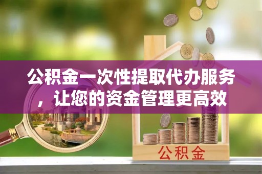 改则公积金一次性提取代办服务，让您的资金管理更高效