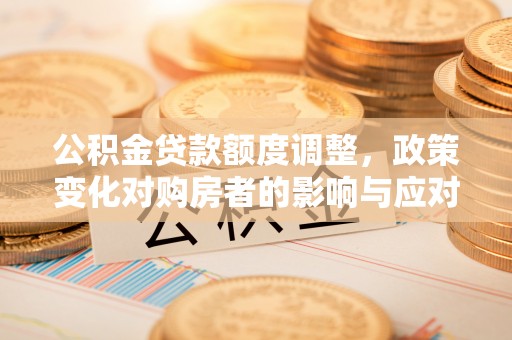 改则公积金贷款额度调整，政策变化对购房者的影响与应对策略