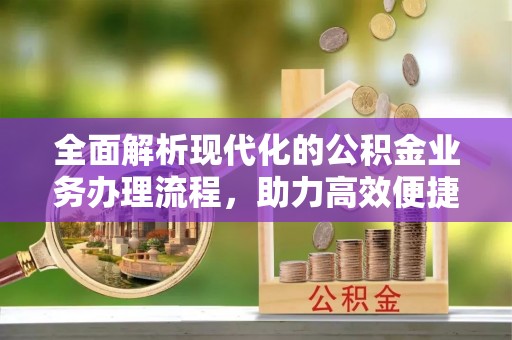 改则全面解析现代化的公积金业务办理流程，助力高效便捷生活