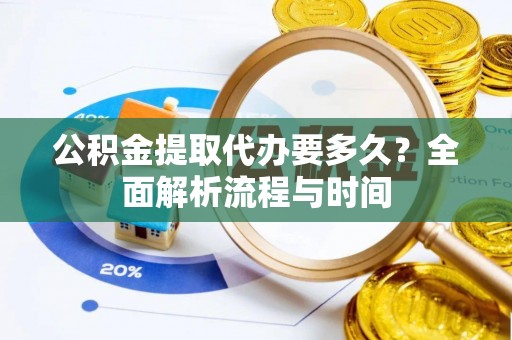 改则公积金提取代办要多久？全面解析流程与时间