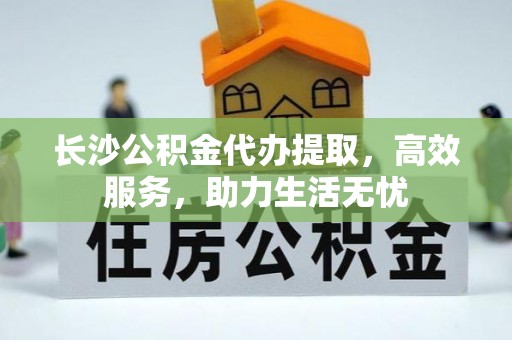 改则长沙公积金代办提取，高效服务，助力生活无忧