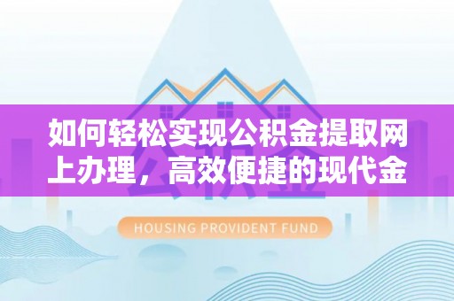 改则如何轻松实现公积金提取网上办理，高效便捷的现代金融服务