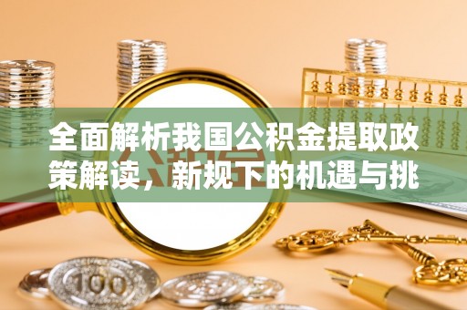 改则全面解析我国公积金提取政策解读，新规下的机遇与挑战