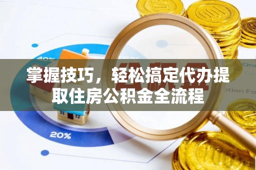 改则掌握技巧，轻松搞定代办提取住房公积金全流程