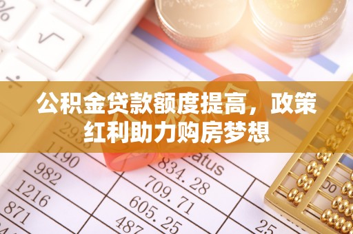 改则公积金贷款额度提高，政策红利助力购房梦想