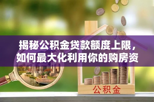 改则揭秘公积金贷款额度上限，如何最大化利用你的购房资金？