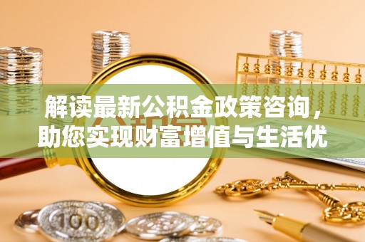 改则解读最新公积金政策咨询，助您实现财富增值与生活优化