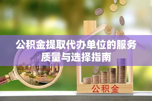 改则公积金提取代办单位的服务质量与选择指南