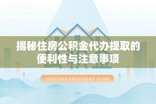 改则揭秘住房公积金代办提取的便利性与注意事项