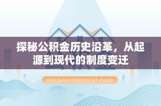 改则探秘公积金历史沿革，从起源到现代的制度变迁