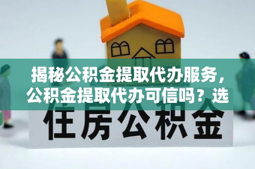 改则揭秘公积金提取代办服务，公积金提取代办可信吗？选择前你需要知道的真相