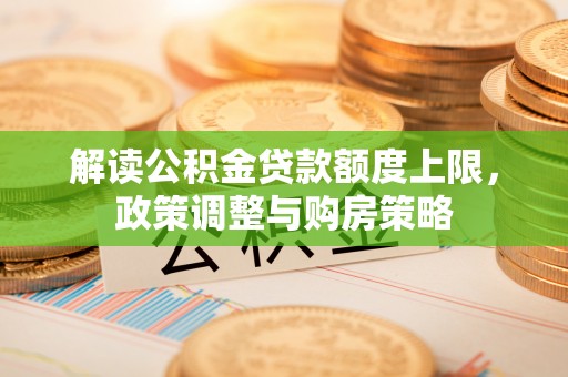改则解读公积金贷款额度上限，政策调整与购房策略