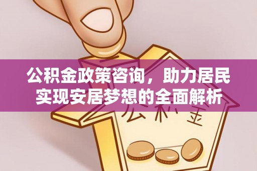 改则公积金政策咨询，助力居民实现安居梦想的全面解析