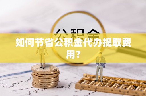 改则如何节省公积金代办提取费用？