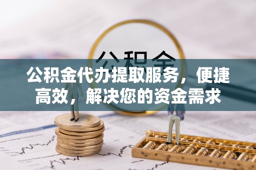 改则公积金代办提取服务，便捷高效，解决您的资金需求