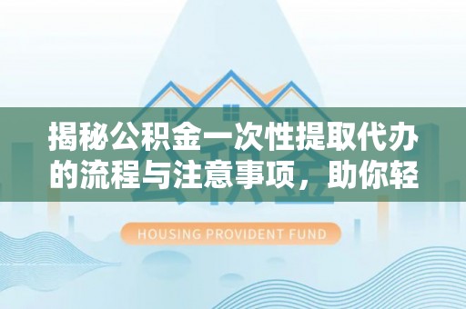 改则揭秘公积金一次性提取代办的流程与注意事项，助你轻松搞定财务规划