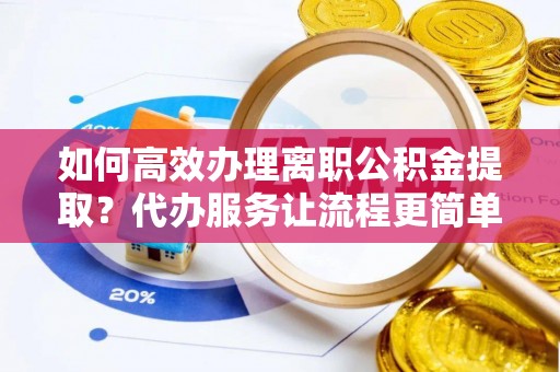 改则如何高效办理离职公积金提取？代办服务让流程更简单