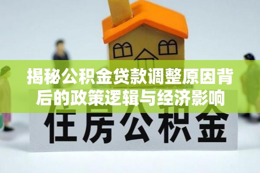 改则揭秘公积金贷款调整原因背后的政策逻辑与经济影响