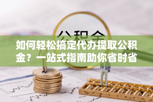 改则如何轻松搞定代办提取公积金？一站式指南助你省时省心