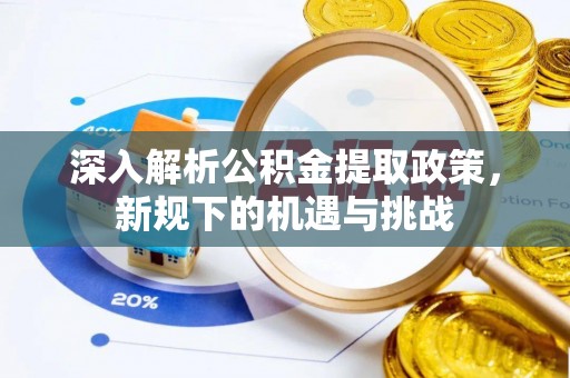 改则深入解析公积金提取政策，新规下的机遇与挑战