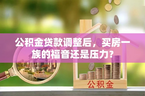 改则公积金贷款调整后，买房一族的福音还是压力？