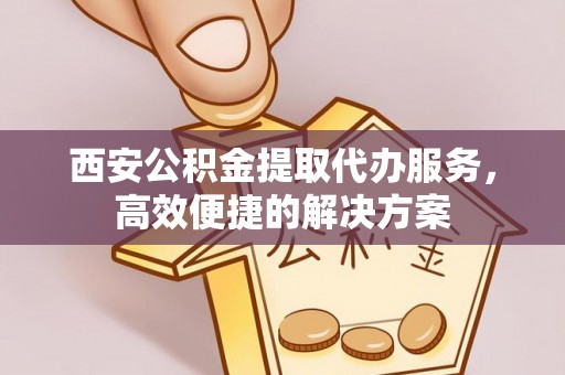 改则西安公积金提取代办服务，高效便捷的解决方案