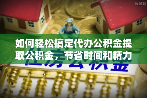 改则如何轻松搞定代办公积金提取公积金，节省时间和精力的秘密武器