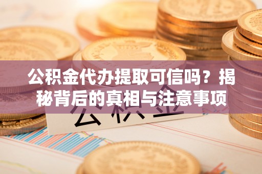 改则公积金代办提取可信吗？揭秘背后的真相与注意事项