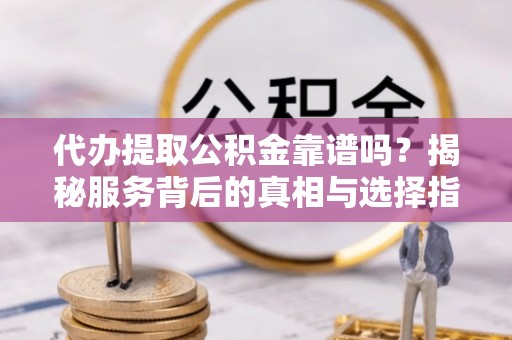 改则代办提取公积金靠谱吗？揭秘服务背后的真相与选择指南