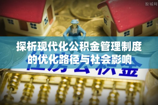 改则探析现代化公积金管理制度的优化路径与社会影响
