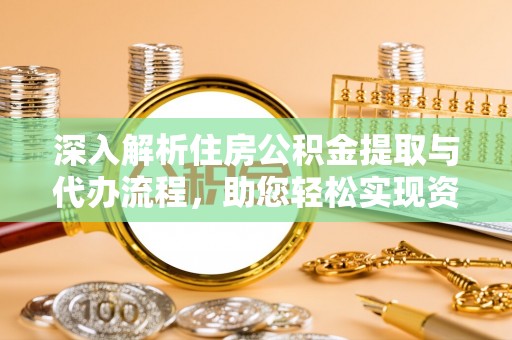 改则深入解析住房公积金提取与代办流程，助您轻松实现资金利用最大化