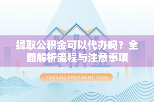 改则提取公积金可以代办吗？全面解析流程与注意事项