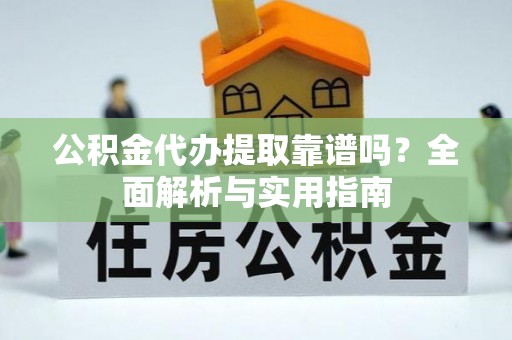 改则公积金代办提取靠谱吗？全面解析与实用指南