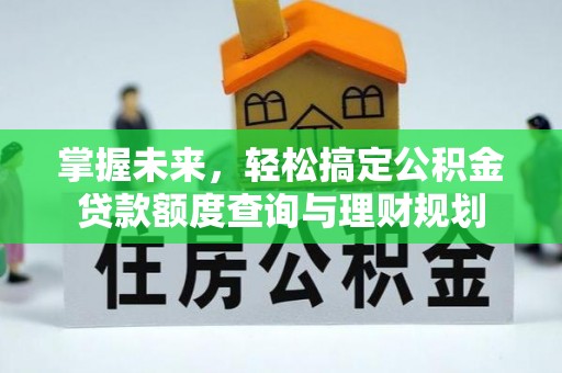 改则掌握未来，轻松搞定公积金贷款额度查询与理财规划