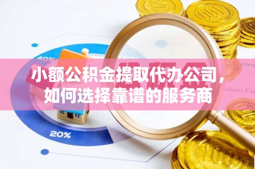 改则小额公积金提取代办公司，如何选择靠谱的服务商