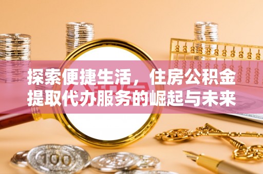 改则探索便捷生活，住房公积金提取代办服务的崛起与未来趋势
