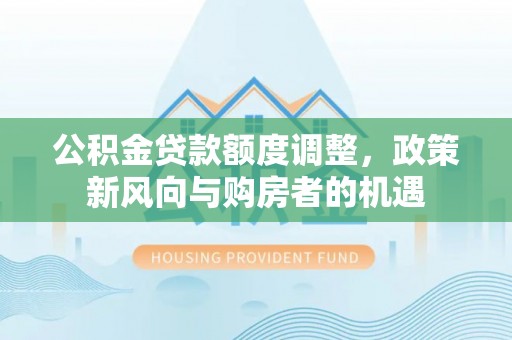 改则公积金贷款额度调整，政策新风向与购房者的机遇