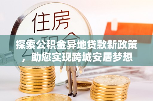 改则探索公积金异地贷款新政策，助您实现跨城安居梦想