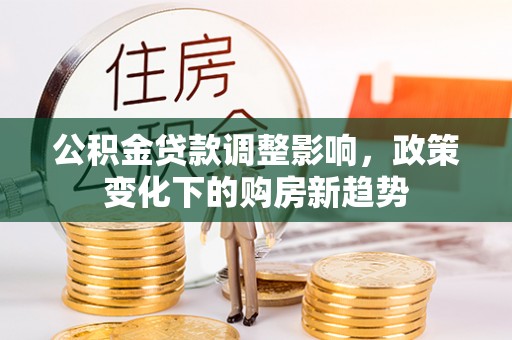 改则公积金贷款调整影响，政策变化下的购房新趋势