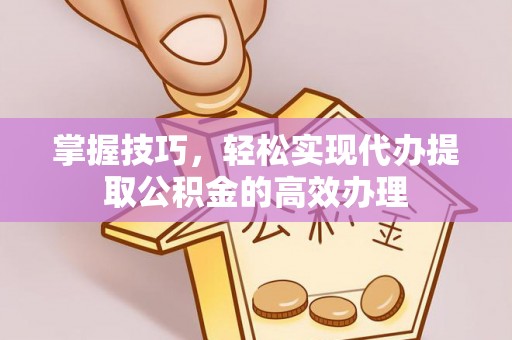 改则掌握技巧，轻松实现代办提取公积金的高效办理