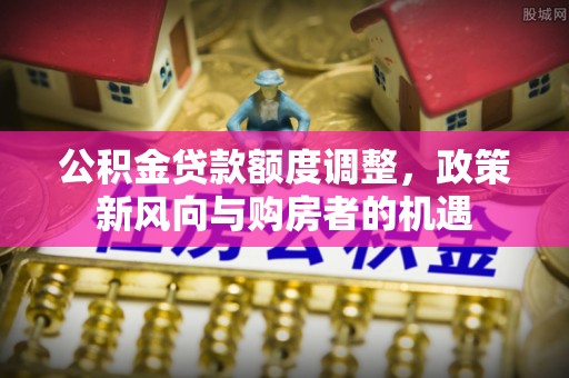 改则公积金贷款额度调整，政策新风向与购房者的机遇