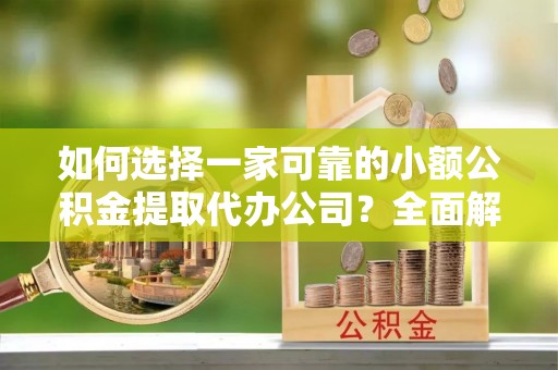 改则如何选择一家可靠的小额公积金提取代办公司？全面解析与指南