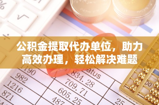 改则公积金提取代办单位，助力高效办理，轻松解决难题