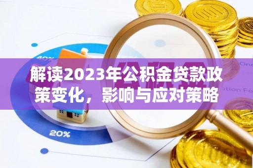 改则解读2023年公积金贷款政策变化，影响与应对策略