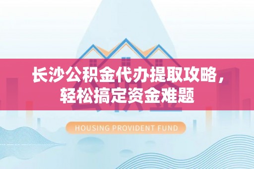 改则长沙公积金代办提取攻略，轻松搞定资金难题