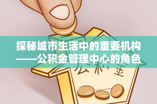 改则探秘城市生活中的重要机构——公积金管理中心的角色与意义