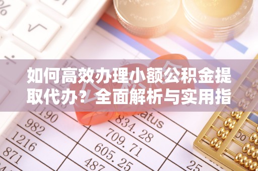 改则如何高效办理小额公积金提取代办？全面解析与实用指南